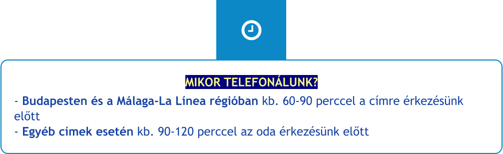 MIKOR TELEFONÁLUNK? - Budapesten és a Málaga-La Línea régióban kb. 60-90 perccel a címre érkezésünk előtt- Egyéb címek esetén kb. 90-120 perccel az oda érkezésünk előtt